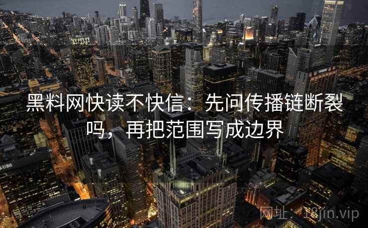 黑料网快读不快信：先问传播链断裂吗，再把范围写成边界