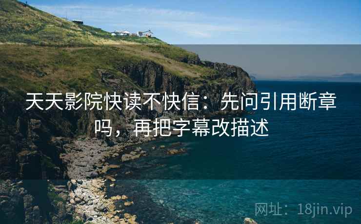 天天影院快读不快信：先问引用断章吗，再把字幕改描述