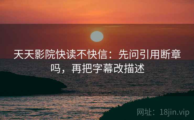 天天影院快读不快信：先问引用断章吗，再把字幕改描述