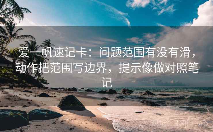 爱一帆速记卡：问题范围有没有滑，动作把范围写边界，提示像做对照笔记
