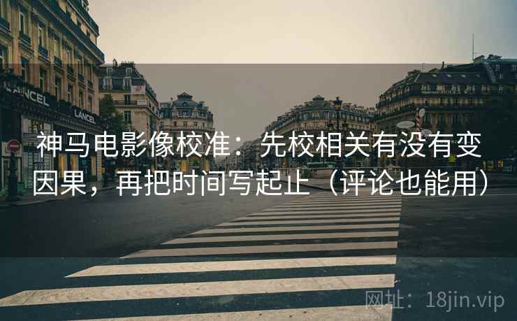神马电影像校准：先校相关有没有变因果，再把时间写起止（评论也能用）