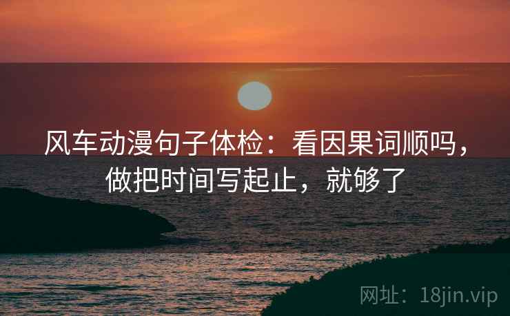 风车动漫句子体检：看因果词顺吗，做把时间写起止，就够了