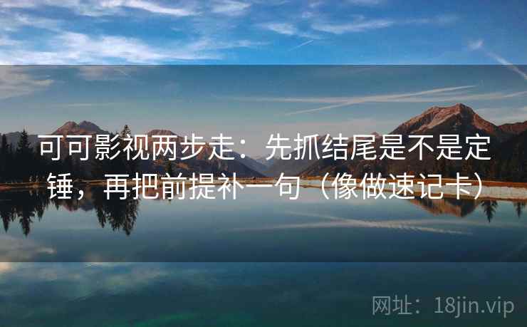 可可影视两步走：先抓结尾是不是定锤，再把前提补一句（像做速记卡）
