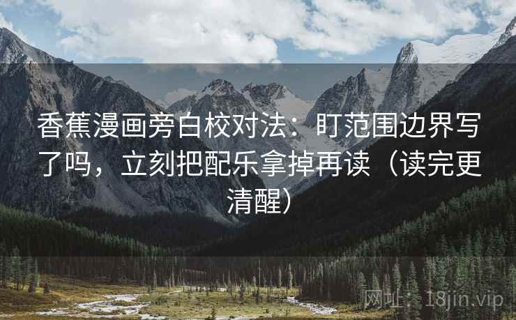 香蕉漫画旁白校对法：盯范围边界写了吗，立刻把配乐拿掉再读（读完更清醒）