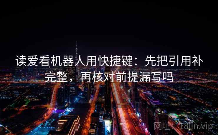 读爱看机器人用快捷键：先把引用补完整，再核对前提漏写吗