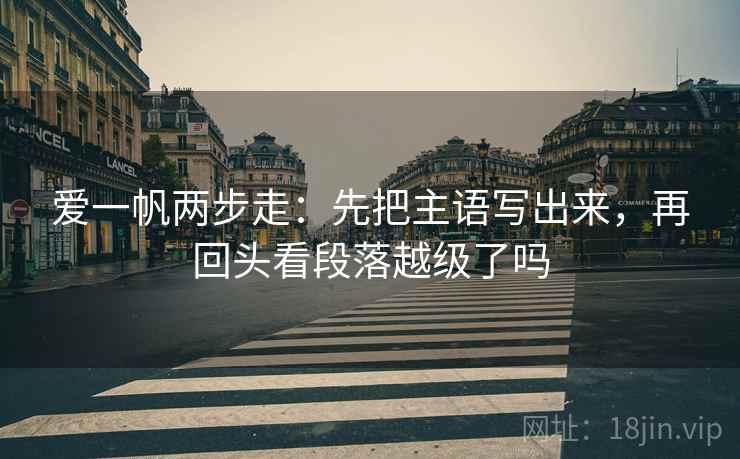 爱一帆两步走：先把主语写出来，再回头看段落越级了吗