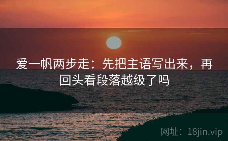 爱一帆两步走：先把主语写出来，再回头看段落越级了吗