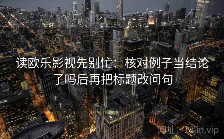 读欧乐影视先别忙：核对例子当结论了吗后再把标题改问句