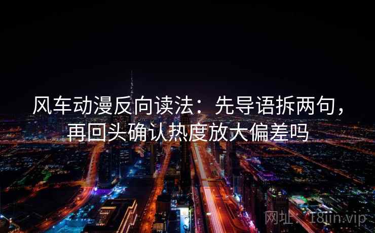 风车动漫反向读法：先导语拆两句，再回头确认热度放大偏差吗