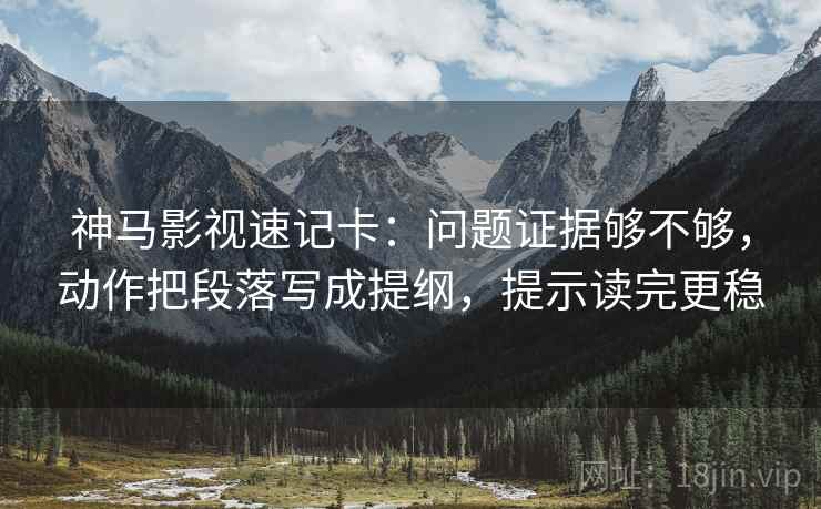 神马影视速记卡：问题证据够不够，动作把段落写成提纲，提示读完更稳
