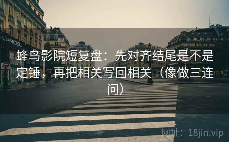 蜂鸟影院短复盘：先对齐结尾是不是定锤，再把相关写回相关（像做三连问）