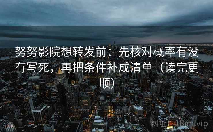 努努影院想转发前：先核对概率有没有写死，再把条件补成清单（读完更顺）