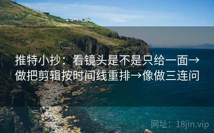 推特小抄：看镜头是不是只给一面→做把剪辑按时间线重排→像做三连问