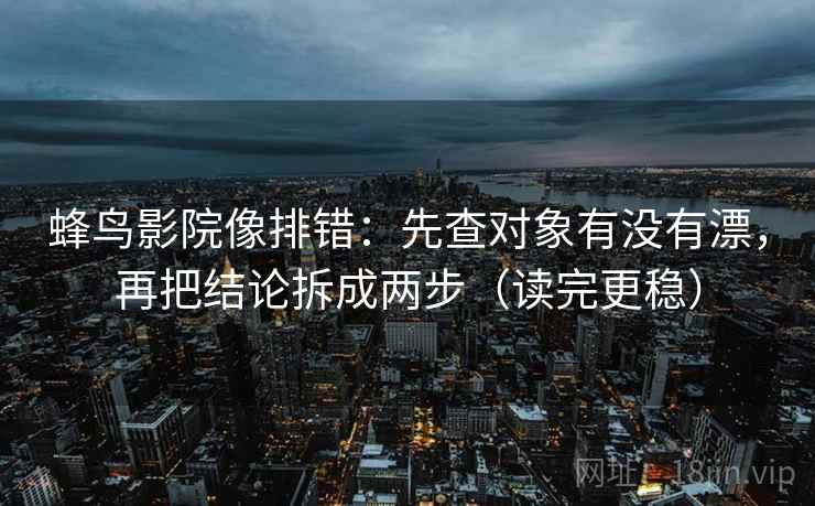 蜂鸟影院像排错：先查对象有没有漂，再把结论拆成两步（读完更稳）