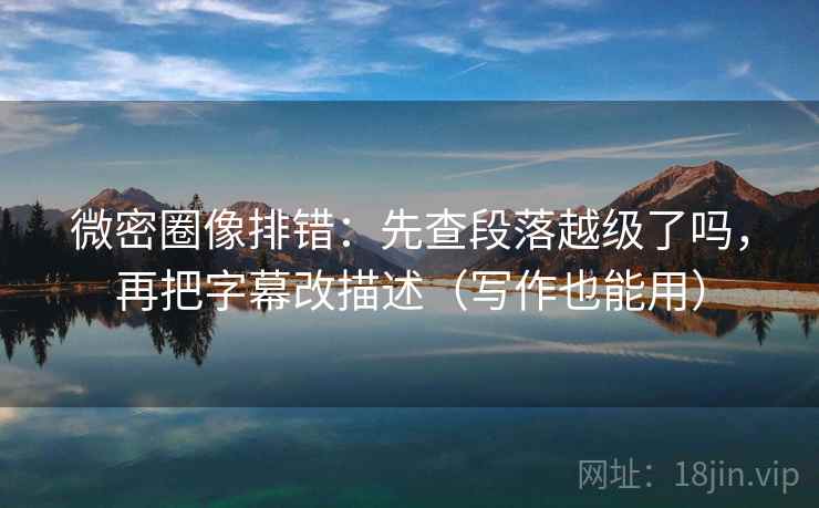 微密圈像排错：先查段落越级了吗，再把字幕改描述（写作也能用）