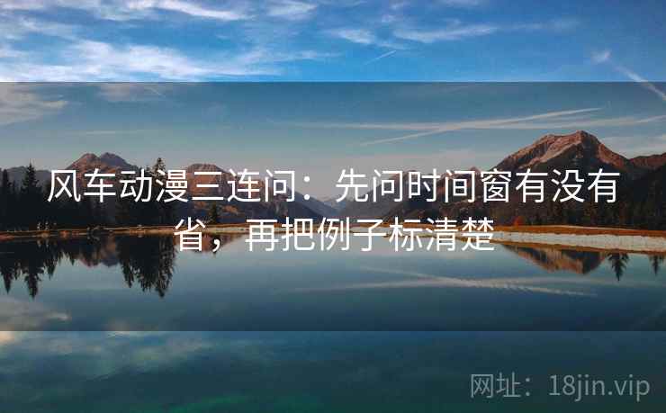 风车动漫三连问：先问时间窗有没有省，再把例子标清楚