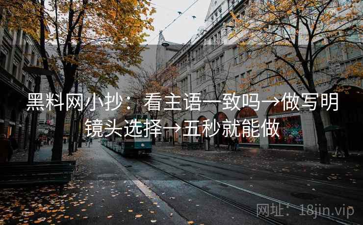 黑料网小抄：看主语一致吗→做写明镜头选择→五秒就能做