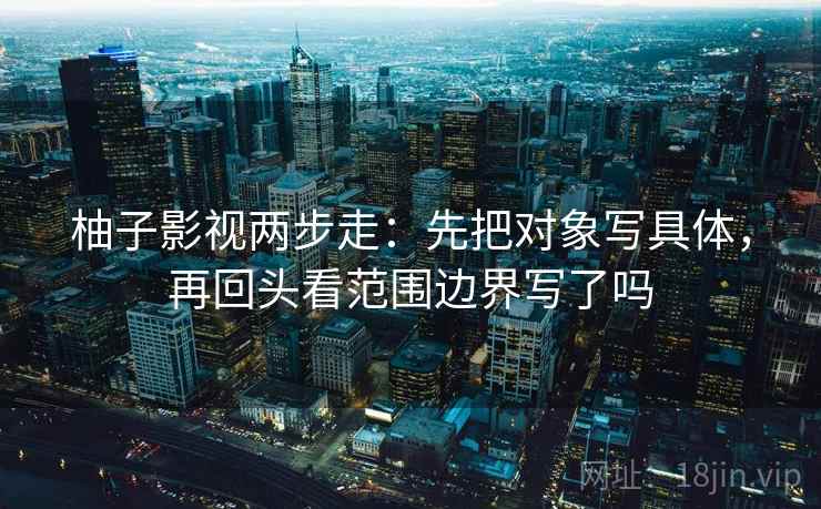 柚子影视两步走：先把对象写具体，再回头看范围边界写了吗