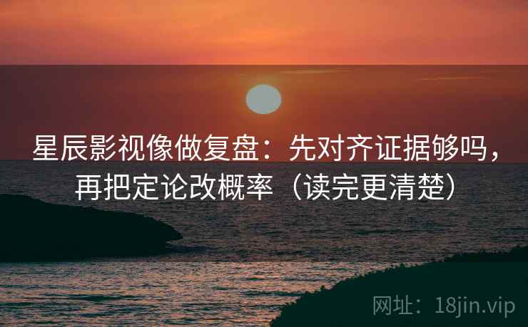 星辰影视像做复盘：先对齐证据够吗，再把定论改概率（读完更清楚）