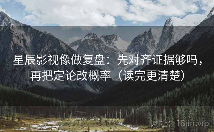 星辰影视像做复盘：先对齐证据够吗，再把定论改概率（读完更清楚）