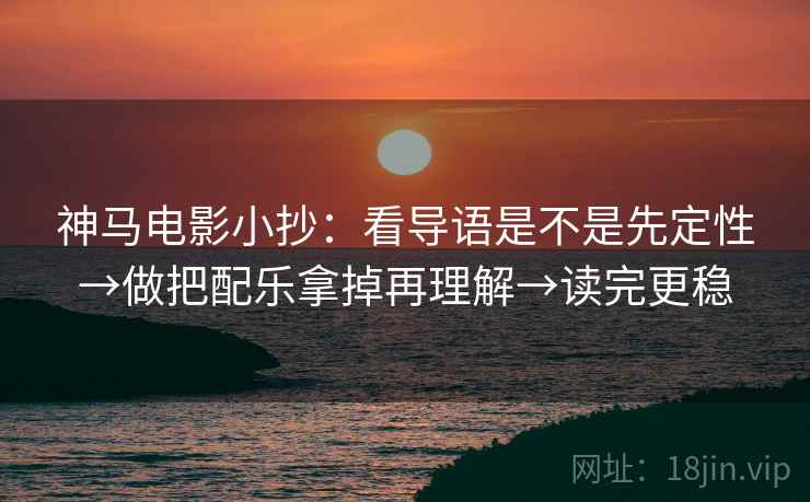 神马电影小抄：看导语是不是先定性→做把配乐拿掉再理解→读完更稳