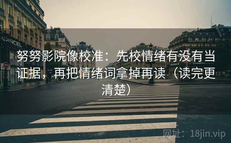 努努影院像校准：先校情绪有没有当证据，再把情绪词拿掉再读（读完更清楚）