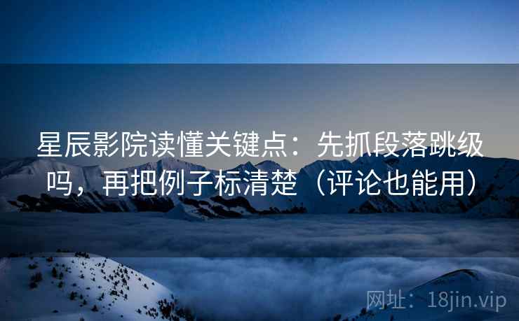 星辰影院读懂关键点：先抓段落跳级吗，再把例子标清楚（评论也能用）