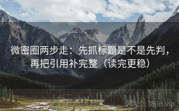 微密圈两步走：先抓标题是不是先判，再把引用补完整（读完更稳）