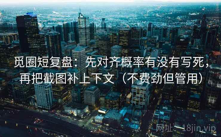 觅圈短复盘：先对齐概率有没有写死，再把截图补上下文（不费劲但管用）