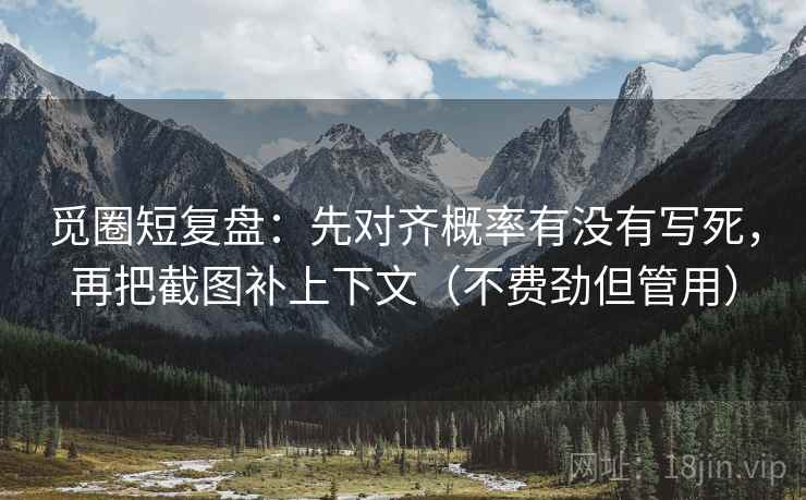 觅圈短复盘：先对齐概率有没有写死，再把截图补上下文（不费劲但管用）