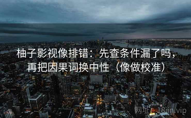 柚子影视像排错：先查条件漏了吗，再把因果词换中性（像做校准）