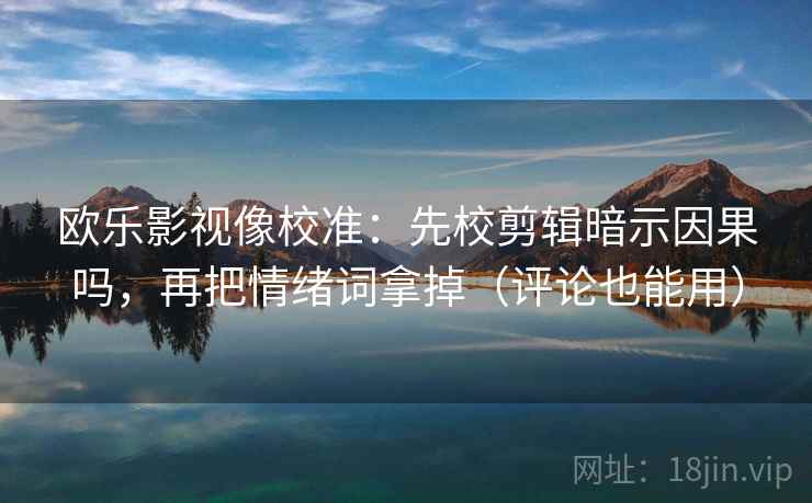 欧乐影视像校准：先校剪辑暗示因果吗，再把情绪词拿掉（评论也能用）