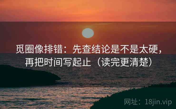 觅圈像排错：先查结论是不是太硬，再把时间写起止（读完更清楚）