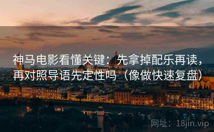 神马电影看懂关键：先拿掉配乐再读，再对照导语先定性吗（像做快速复盘）