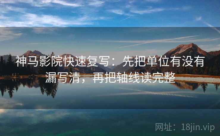 神马影院快速复写：先把单位有没有漏写清，再把轴线读完整