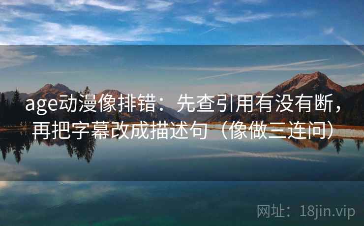 age动漫像排错：先查引用有没有断，再把字幕改成描述句（像做三连问）