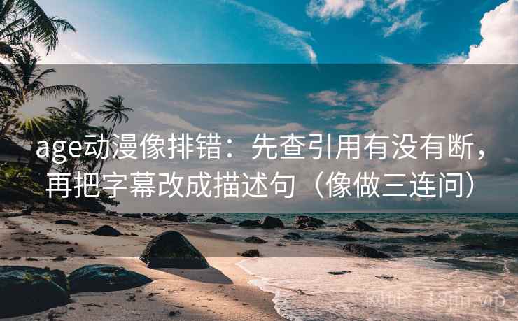 age动漫像排错：先查引用有没有断，再把字幕改成描述句（像做三连问）