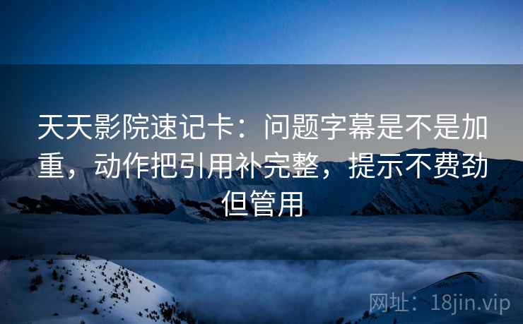 天天影院速记卡：问题字幕是不是加重，动作把引用补完整，提示不费劲但管用
