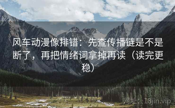 风车动漫像排错：先查传播链是不是断了，再把情绪词拿掉再读（读完更稳）