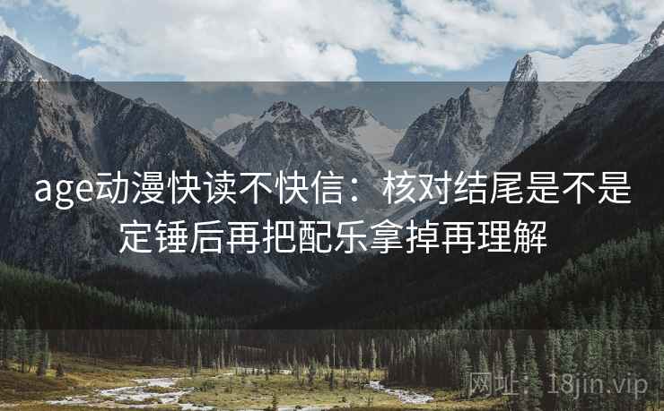age动漫快读不快信：核对结尾是不是定锤后再把配乐拿掉再理解