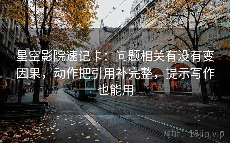 星空影院速记卡：问题相关有没有变因果，动作把引用补完整，提示写作也能用