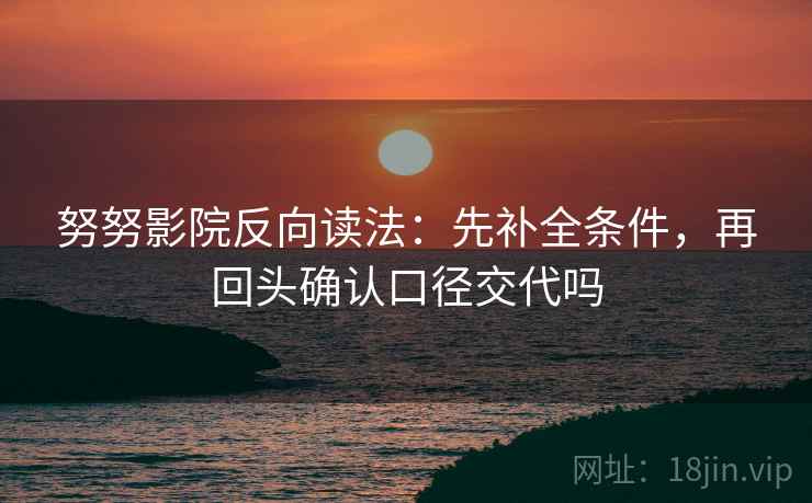 努努影院反向读法：先补全条件，再回头确认口径交代吗