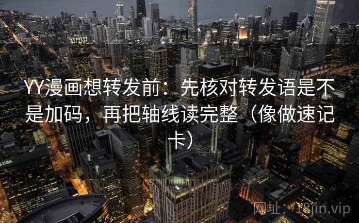 YY漫画想转发前：先核对转发语是不是加码，再把轴线读完整（像做速记卡）