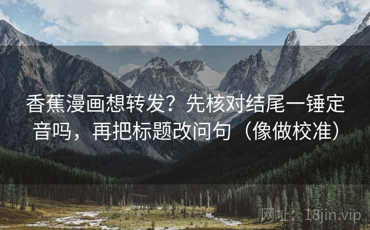 香蕉漫画想转发？先核对结尾一锤定音吗，再把标题改问句（像做校准）