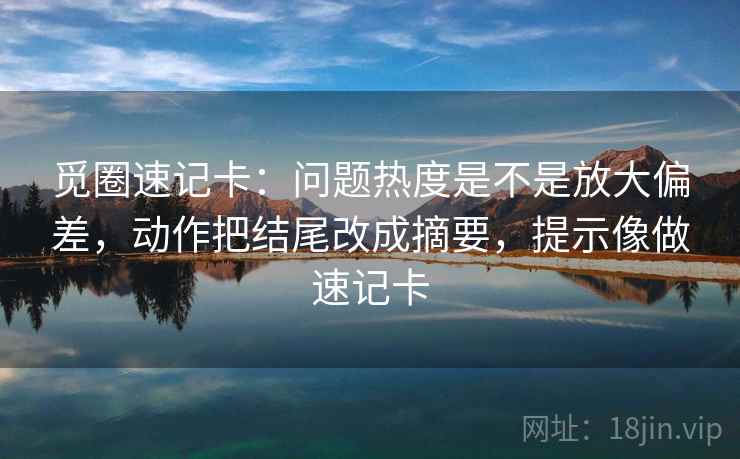 觅圈速记卡：问题热度是不是放大偏差，动作把结尾改成摘要，提示像做速记卡