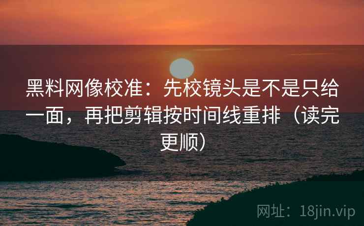 黑料网像校准：先校镜头是不是只给一面，再把剪辑按时间线重排（读完更顺）