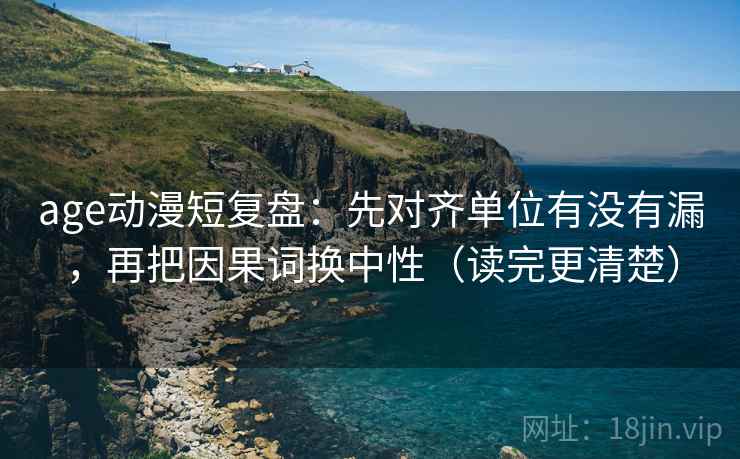 age动漫短复盘：先对齐单位有没有漏，再把因果词换中性（读完更清楚）
