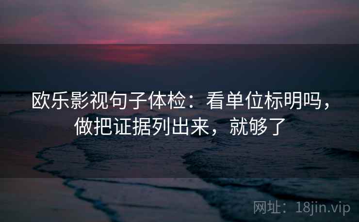 欧乐影视句子体检：看单位标明吗，做把证据列出来，就够了