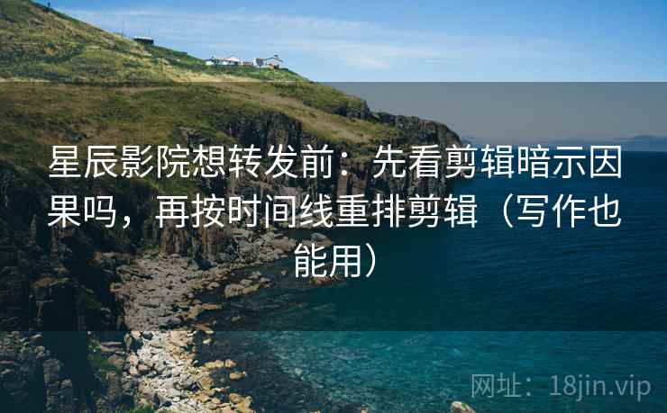 星辰影院想转发前：先看剪辑暗示因果吗，再按时间线重排剪辑（写作也能用）
