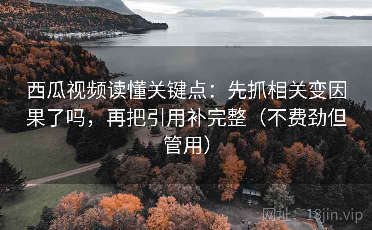 西瓜视频读懂关键点：先抓相关变因果了吗，再把引用补完整（不费劲但管用）